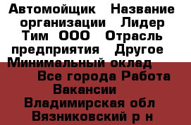 Автомойщик › Название организации ­ Лидер Тим, ООО › Отрасль предприятия ­ Другое › Минимальный оклад ­ 19 000 - Все города Работа » Вакансии   . Владимирская обл.,Вязниковский р-н